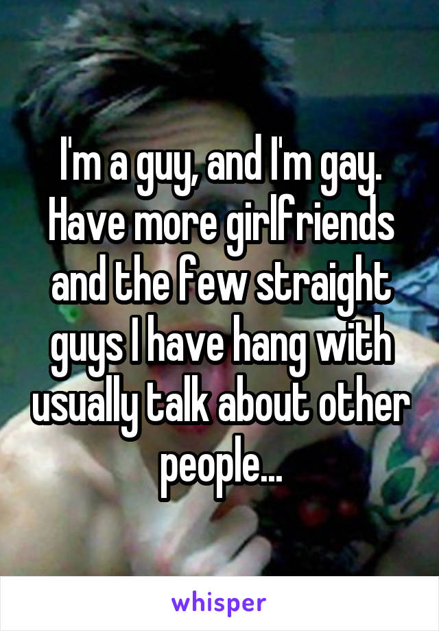 I'm a guy, and I'm gay. Have more girlfriends and the few straight guys I have hang with usually talk about other people...