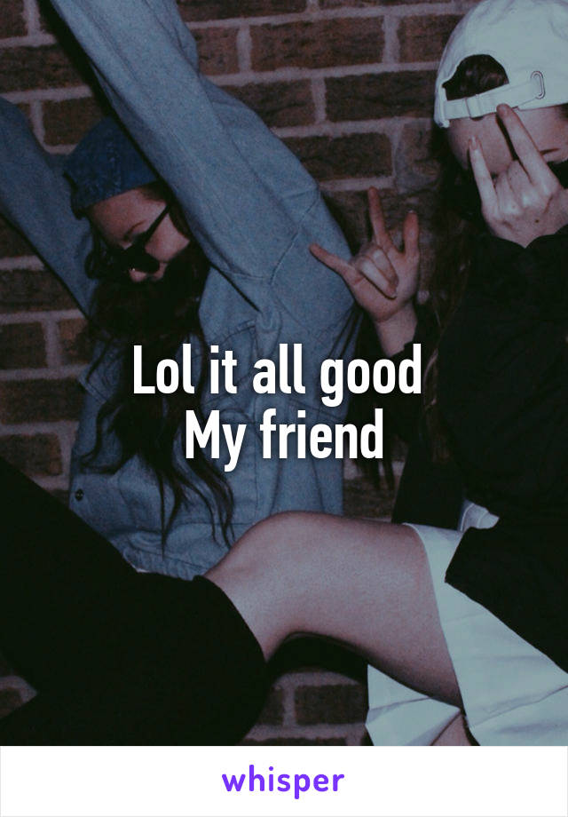 Lol it all good 
My friend