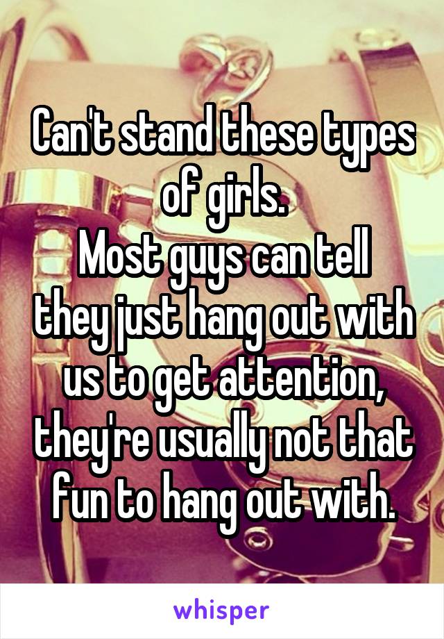 Can't stand these types of girls.
Most guys can tell they just hang out with us to get attention, they're usually not that fun to hang out with.