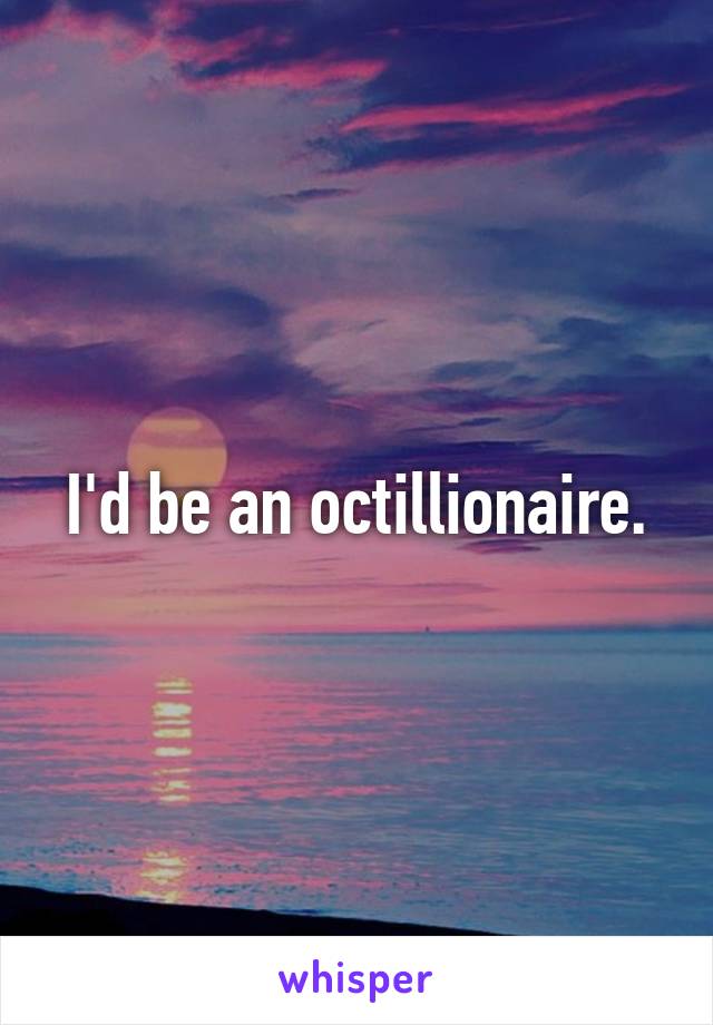 I'd be an octillionaire.