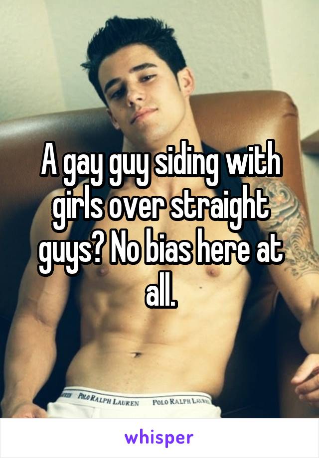 A gay guy siding with girls over straight guys? No bias here at all.