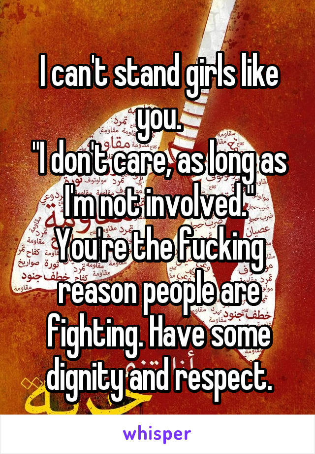 I can't stand girls like you.
"I don't care, as long as I'm not involved."
You're the fucking reason people are fighting. Have some dignity and respect.