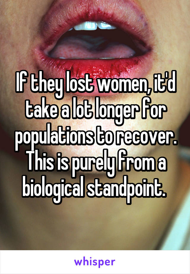 If they lost women, it'd take a lot longer for populations to recover. This is purely from a biological standpoint. 