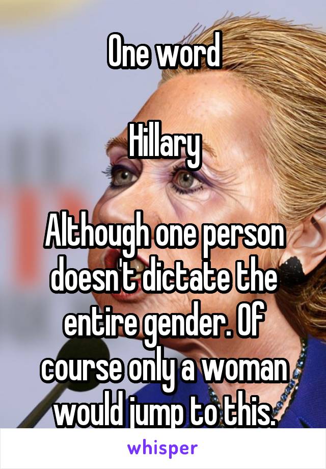 One word

Hillary

Although one person doesn't dictate the entire gender. Of course only a woman would jump to this.