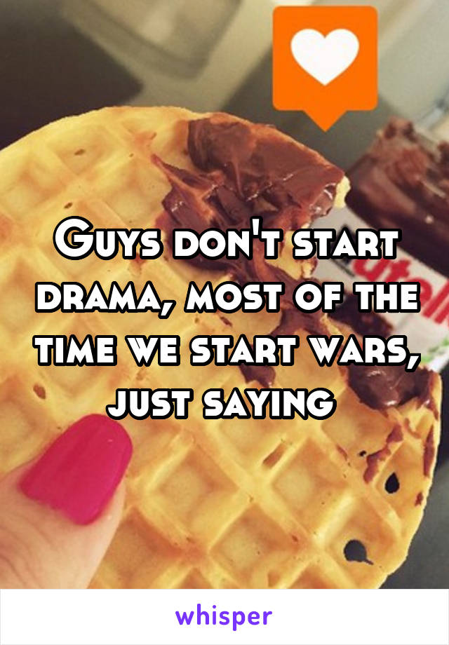 Guys don't start drama, most of the time we start wars, just saying 