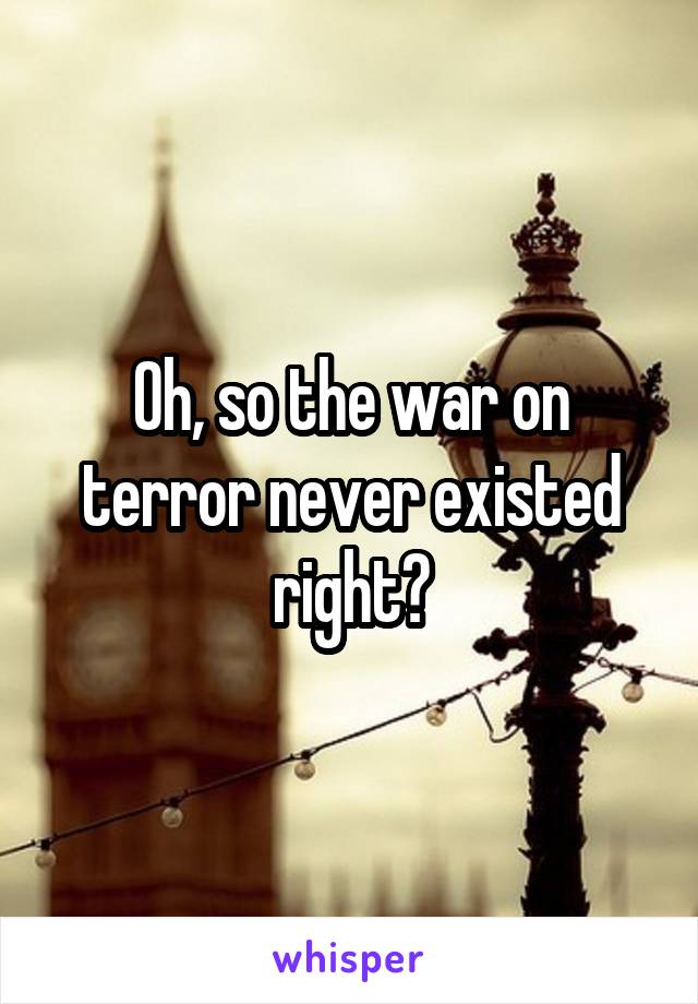 Oh, so the war on terror never existed right?