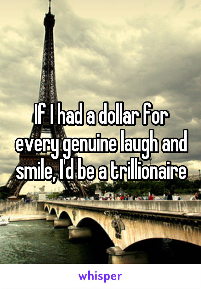 If I had a dollar for every genuine laugh and smile, I'd be a trillionaire