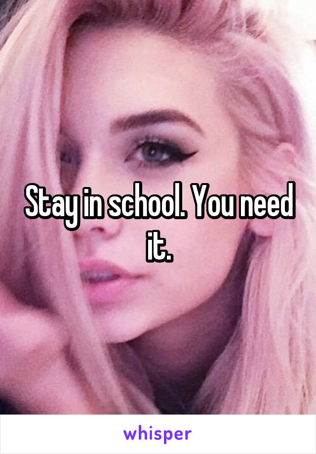 Stay in school. You need it.