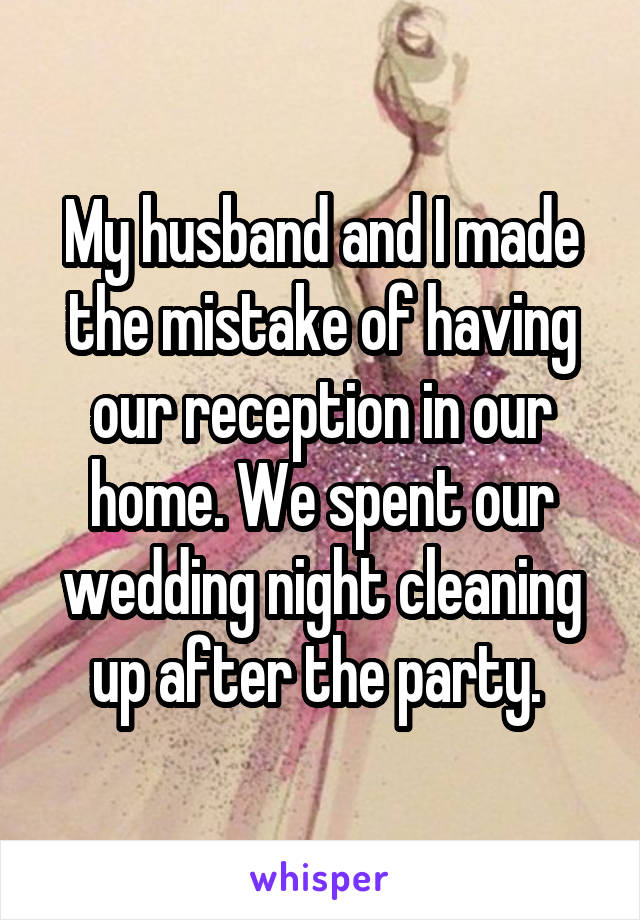 My husband and I made the mistake of having our reception in our home. We spent our wedding night cleaning up after the party. 