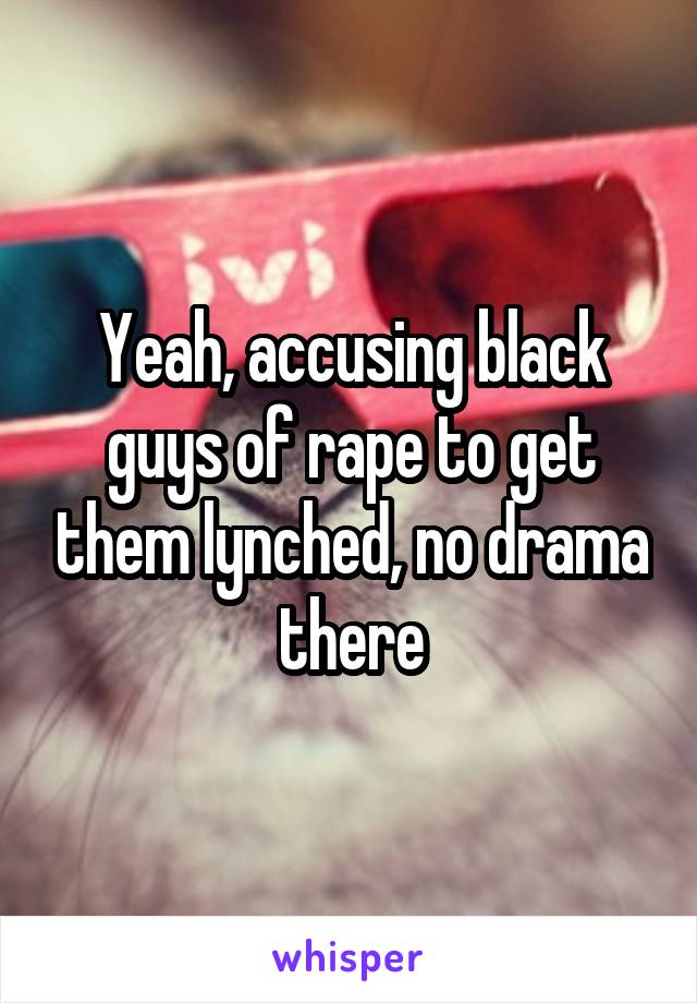 Yeah, accusing black guys of rape to get them lynched, no drama there