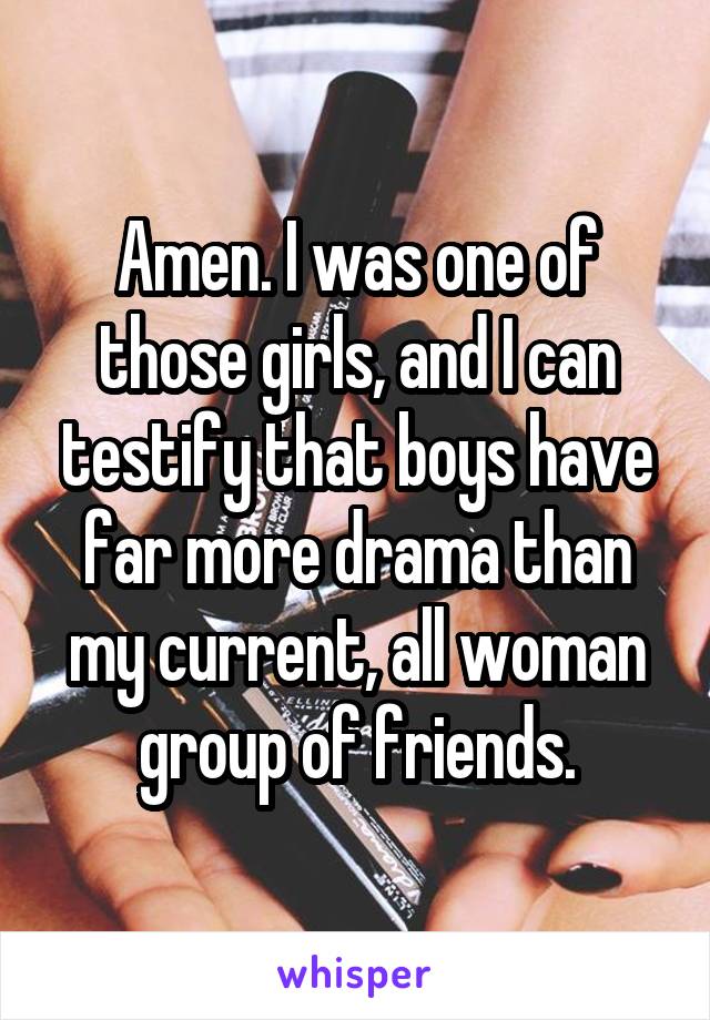 Amen. I was one of those girls, and I can testify that boys have far more drama than my current, all woman group of friends.