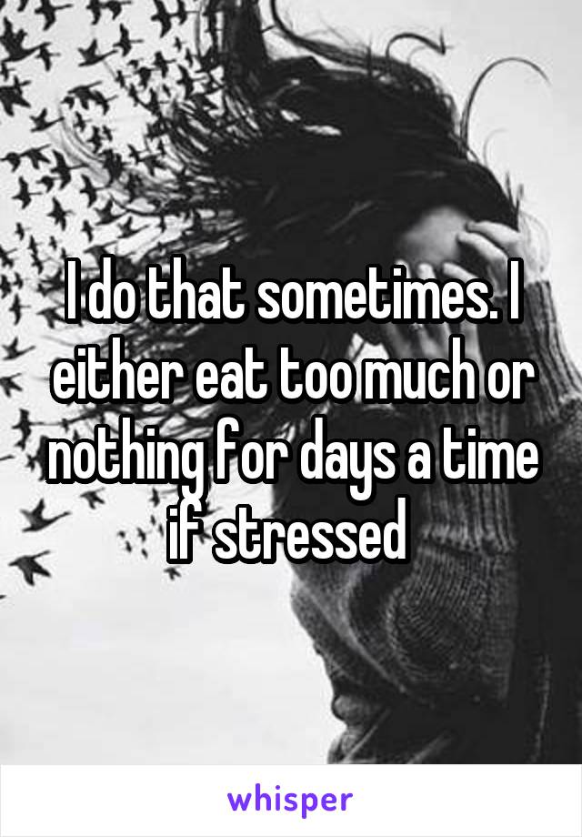 I do that sometimes. I either eat too much or nothing for days a time if stressed 