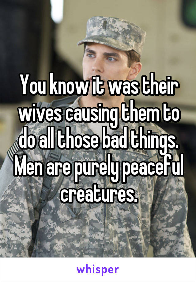 You know it was their wives causing them to do all those bad things. Men are purely peaceful creatures.