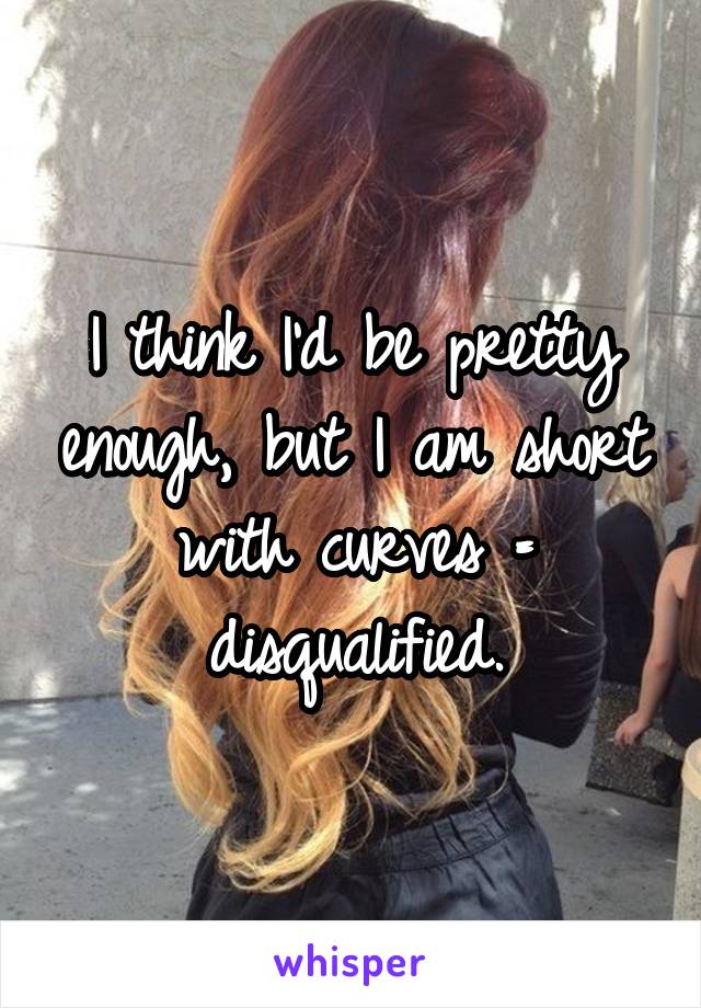 I think I'd be pretty enough, but I am short with curves = disqualified.