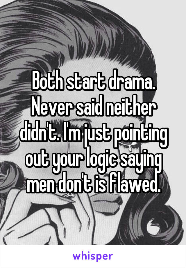 Both start drama. Never said neither didn't. I'm just pointing out your logic saying men don't is flawed.