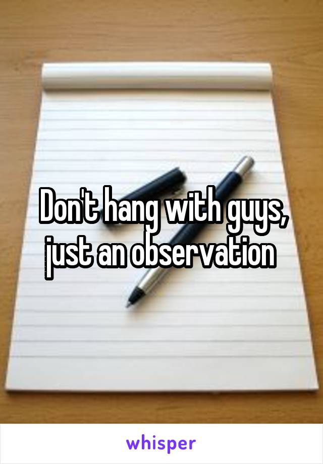 Don't hang with guys, just an observation 