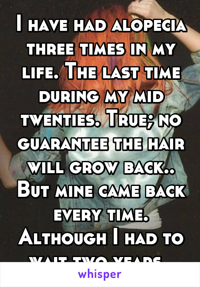 I have had alopecia three times in my life. The last time during my mid twenties. True; no guarantee the hair will grow back.. But mine came back every time. Although I had to wait two years..