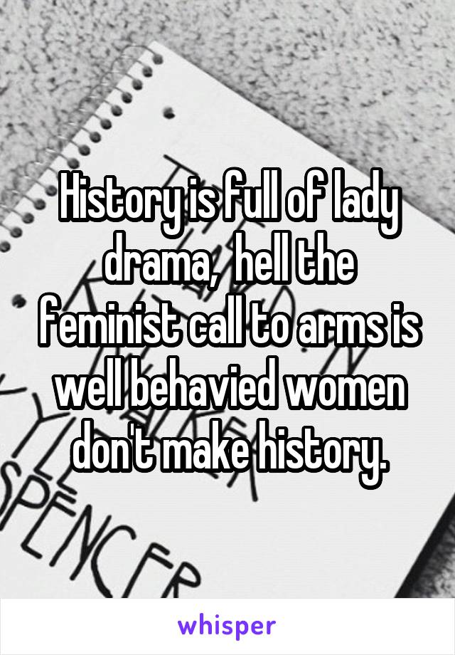 History is full of lady drama,  hell the feminist call to arms is well behavied women don't make history.