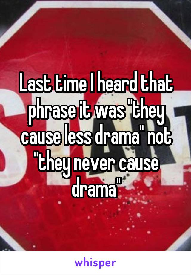 Last time I heard that phrase it was "they cause less drama" not "they never cause drama"