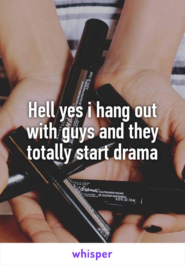 Hell yes i hang out with guys and they totally start drama