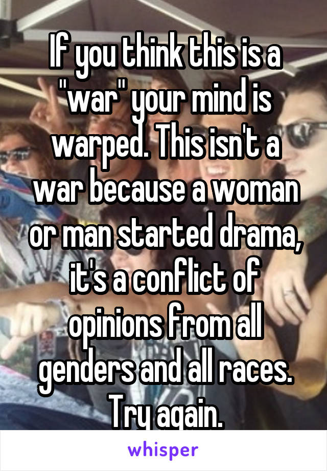 If you think this is a "war" your mind is warped. This isn't a war because a woman or man started drama, it's a conflict of opinions from all genders and all races. Try again.