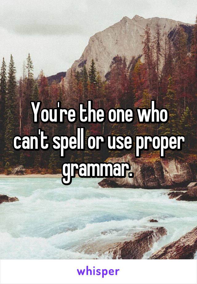 You're the one who can't spell or use proper grammar. 