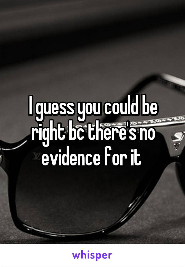 I guess you could be right bc there's no evidence for it 