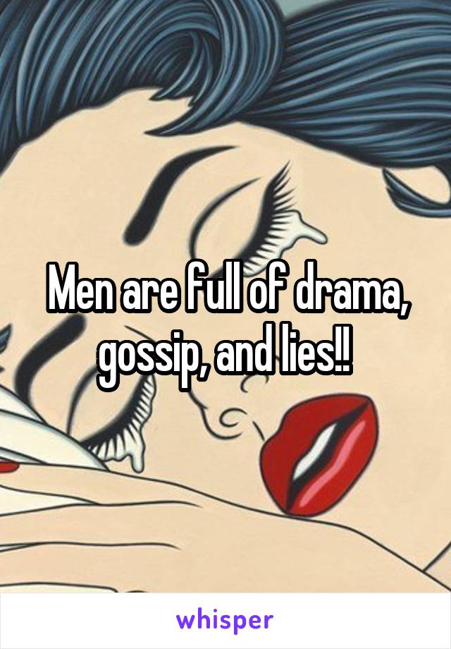 Men are full of drama, gossip, and lies!! 