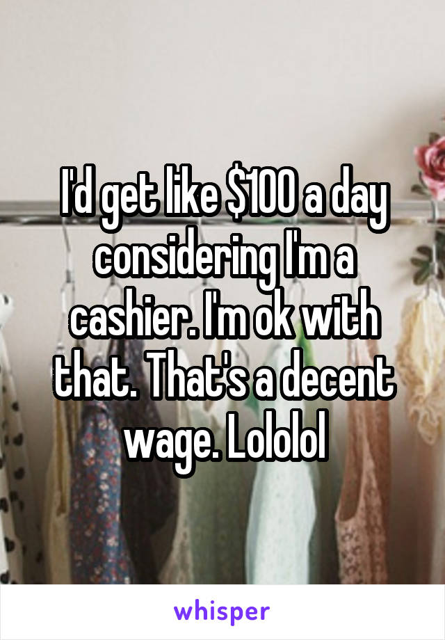 I'd get like $100 a day considering I'm a cashier. I'm ok with that. That's a decent wage. Lololol