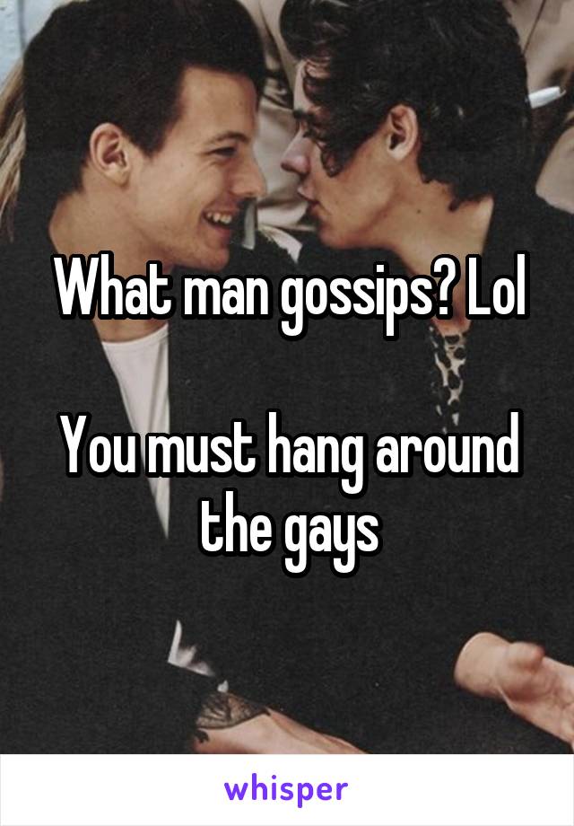 What man gossips? Lol

You must hang around the gays