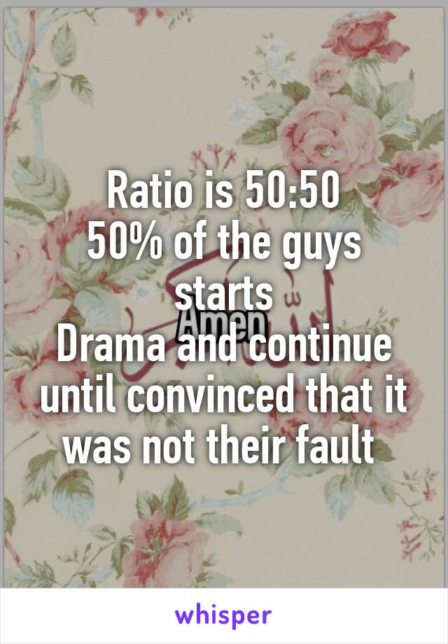 Ratio is 50:50
50% of the guys starts
Drama and continue until convinced that it was not their fault 