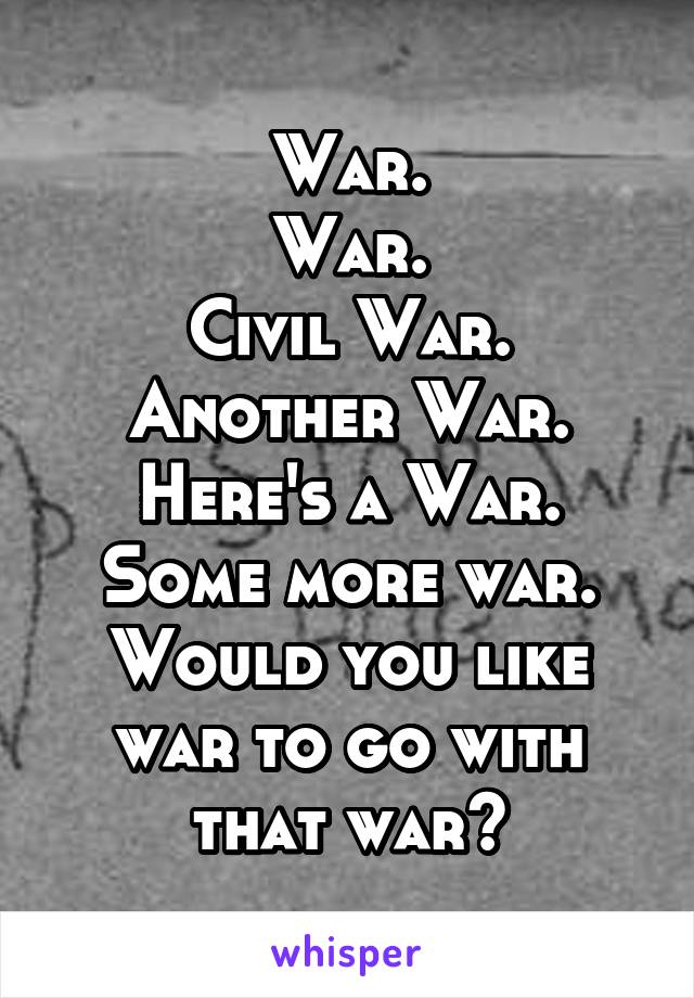 War.
War.
Civil War.
Another War.
Here's a War.
Some more war.
Would you like war to go with that war?