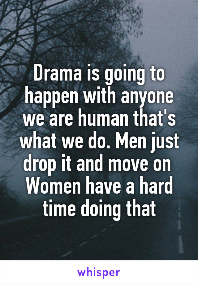 Drama is going to happen with anyone we are human that's what we do. Men just drop it and move on 
Women have a hard time doing that