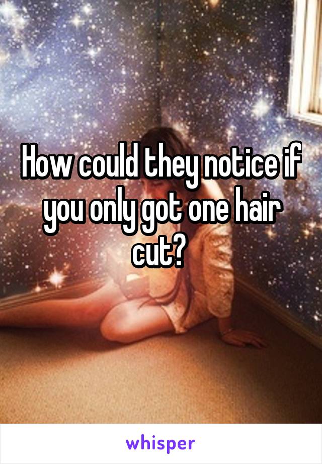 How could they notice if you only got one hair cut? 
