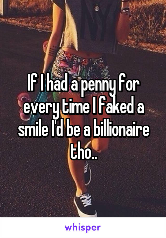 If I had a penny for every time I faked a smile I'd be a billionaire tho..