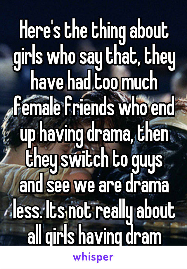 Here's the thing about girls who say that, they have had too much female friends who end up having drama, then they switch to guys and see we are drama less. Its not really about all girls having dram