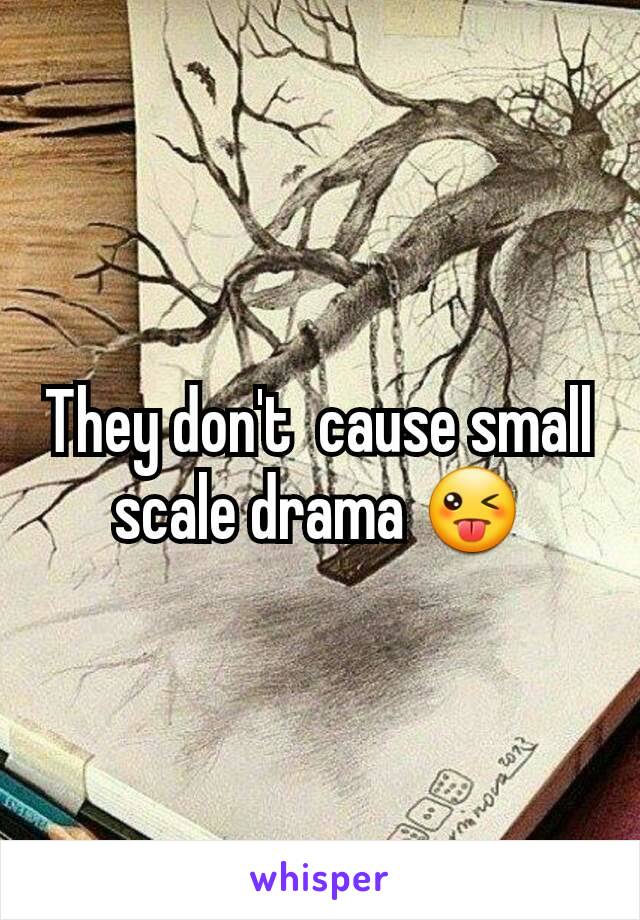 They don't  cause small scale drama 😜