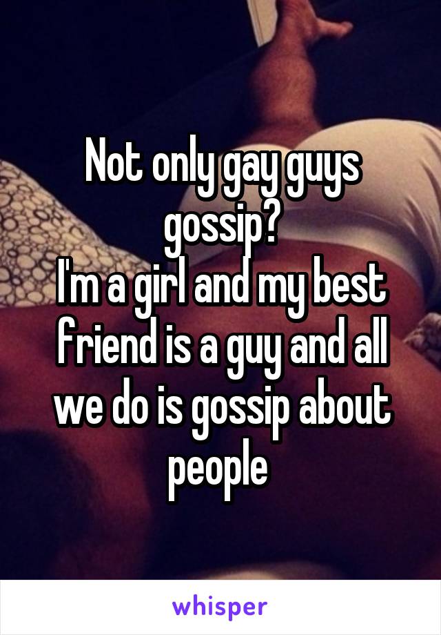 Not only gay guys gossip?
I'm a girl and my best friend is a guy and all we do is gossip about people 