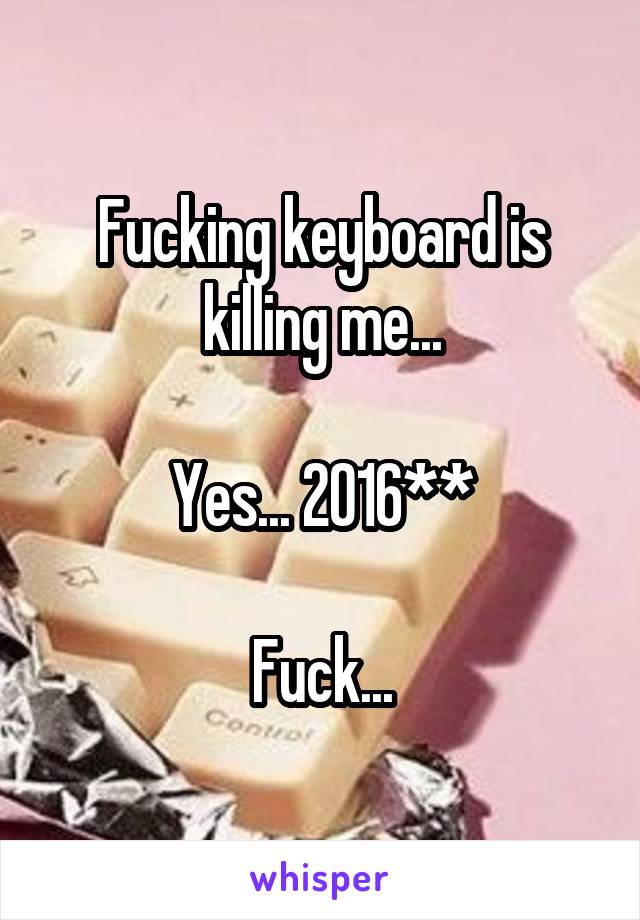 Fucking keyboard is killing me...

Yes... 2016**

Fuck...