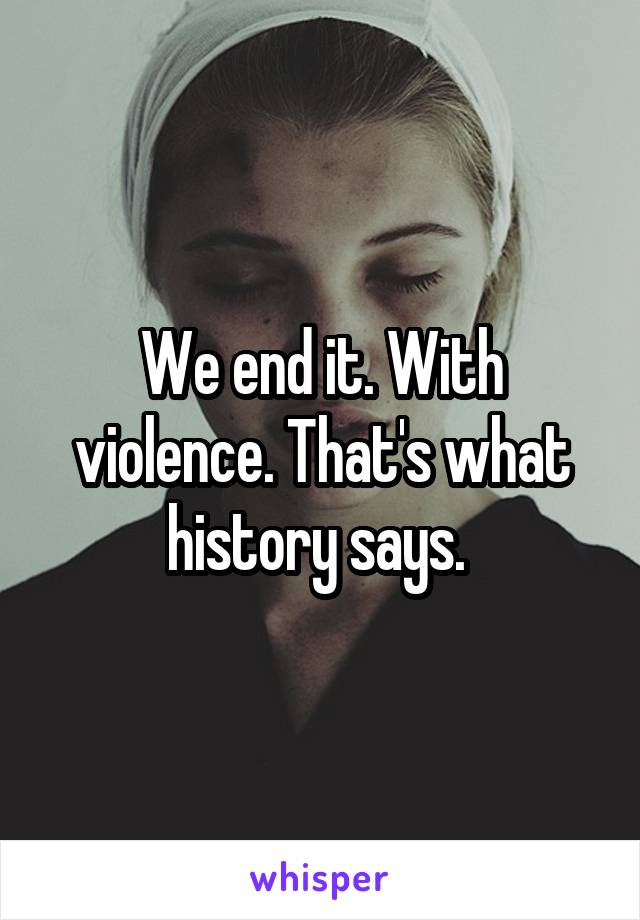 We end it. With violence. That's what history says. 