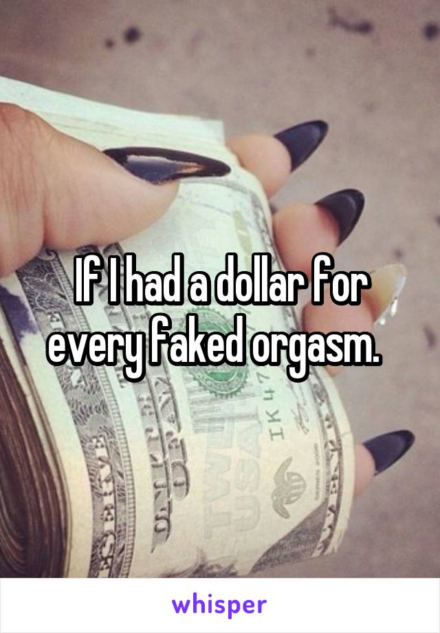 If I had a dollar for every faked orgasm.  