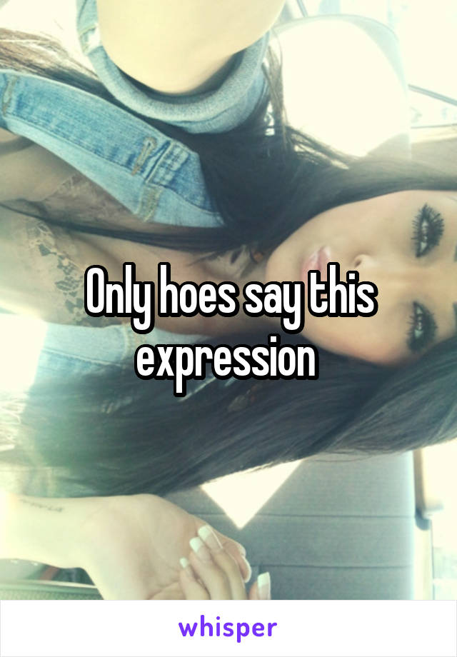 Only hoes say this expression 