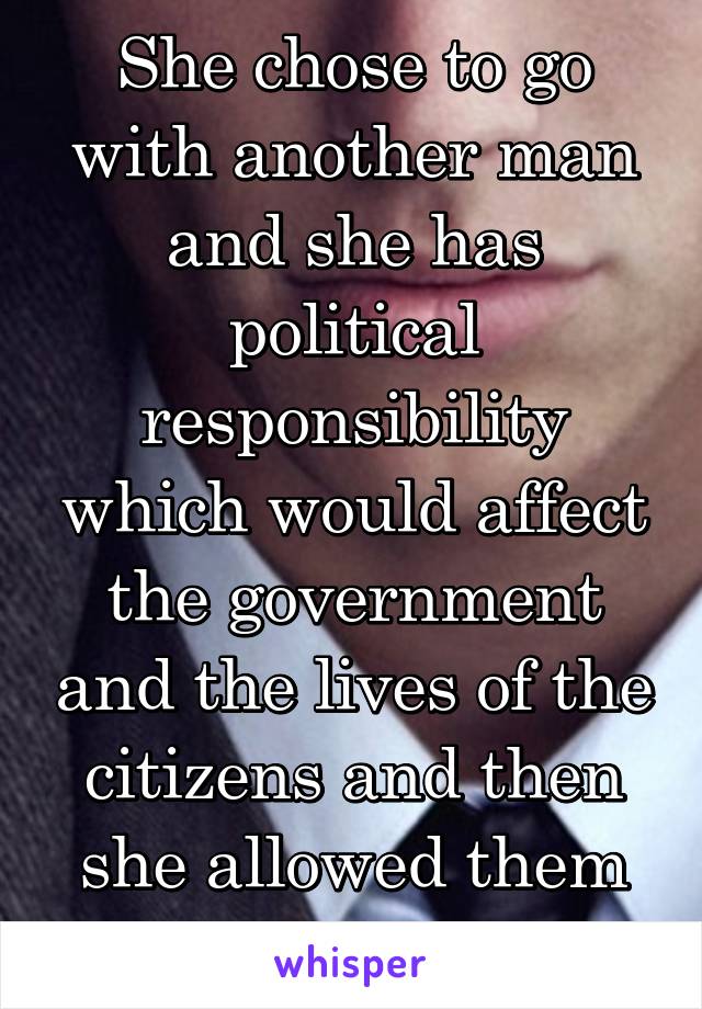 She chose to go with another man and she has political responsibility which would affect the government and the lives of the citizens and then she allowed them to attack her own.