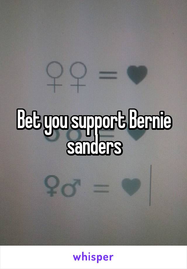 Bet you support Bernie sanders