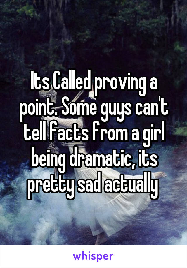 Its Called proving a point. Some guys can't tell facts from a girl being dramatic, its pretty sad actually 