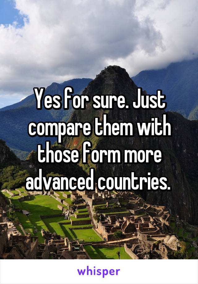 Yes for sure. Just compare them with those form more advanced countries. 