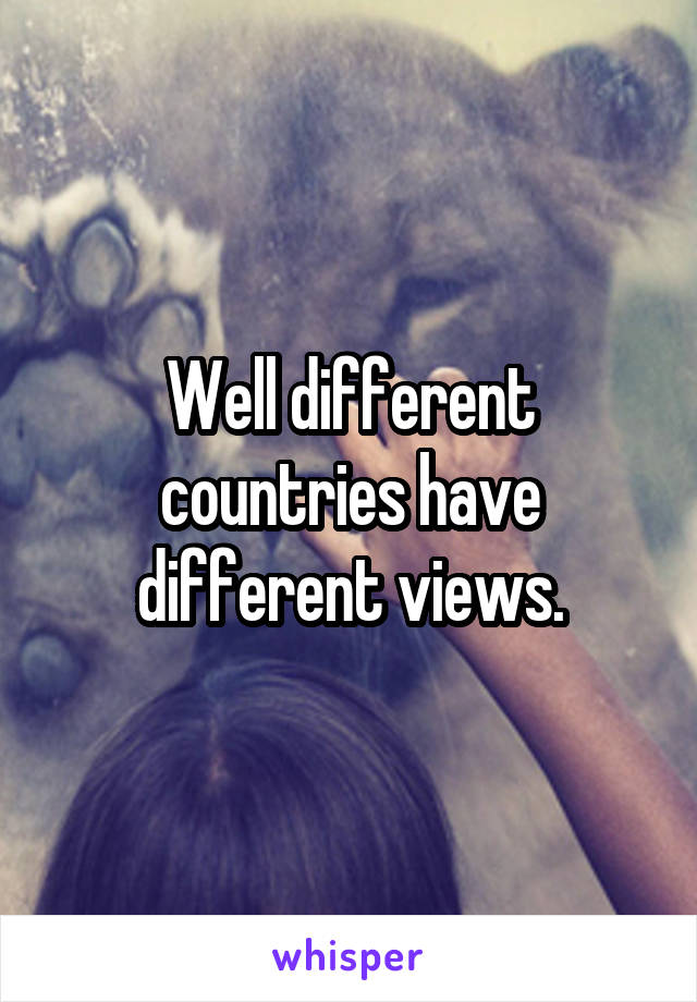 Well different countries have different views.