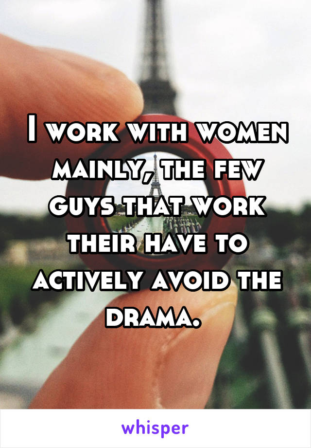 I work with women mainly, the few guys that work their have to actively avoid the drama. 