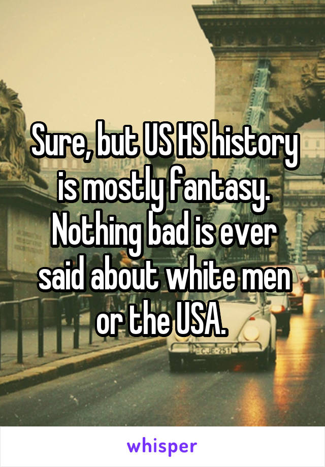 Sure, but US HS history is mostly fantasy.
Nothing bad is ever said about white men or the USA. 