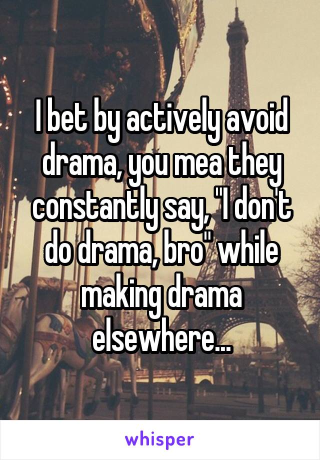 I bet by actively avoid drama, you mea they constantly say, "I don't do drama, bro" while making drama elsewhere...